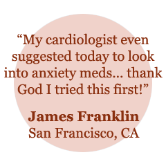 "My cardiologist even suggested today to look into anxiety meds... thank God I tried this first!" - James Franklin