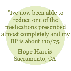 "I've now been able to reduce one of the medications prescribed almost completely and my blood pressure is about 110/75" - Hope Harris